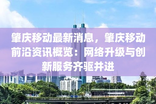 肇慶移動(dòng)最新消息，肇慶移動(dòng)前沿資訊概覽：網(wǎng)絡(luò)升級(jí)與創(chuàng)新服務(wù)齊驅(qū)并進(jìn)