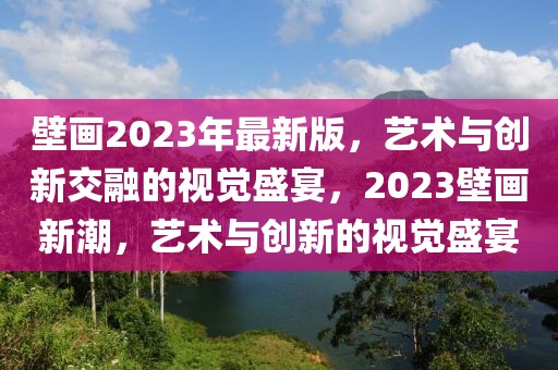 壁畫2023年最新版，藝術(shù)與創(chuàng)新交融的視覺盛宴，2023壁畫新潮，藝術(shù)與創(chuàng)新的視覺盛宴