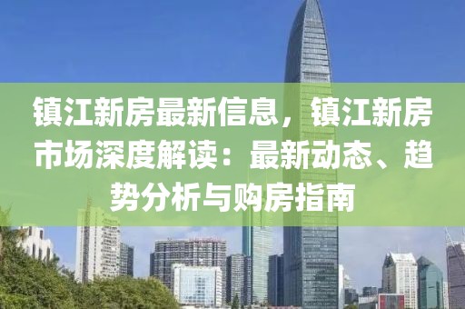 鎮(zhèn)江新房最新信息，鎮(zhèn)江新房市場(chǎng)深度解讀：最新動(dòng)態(tài)、趨勢(shì)分析與購(gòu)房指南