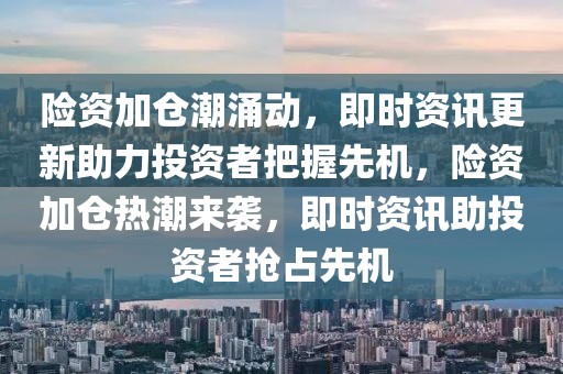 險(xiǎn)資加倉(cāng)潮涌動(dòng)，即時(shí)資訊更新助力投資者把握先機(jī)，險(xiǎn)資加倉(cāng)熱潮來(lái)襲，即時(shí)資訊助投資者搶占先機(jī)