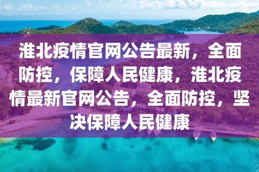 淮北疫情官網(wǎng)公告最新，全面防控，保障人民健康，淮北疫情最新官網(wǎng)公告，全面防控，堅決保障人民健康