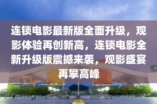 連鎖電影最新版全面升級(jí)，觀影體驗(yàn)再創(chuàng)新高，連鎖電影全新升級(jí)版震撼來(lái)襲，觀影盛宴再攀高峰
