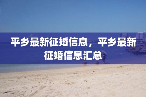 平鄉(xiāng)最新征婚信息，平鄉(xiāng)最新征婚信息匯總