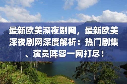 最新歐美深夜劇網(wǎng)，最新歐美深夜劇網(wǎng)深度解析：熱門劇集、演員陣容一網(wǎng)打盡！