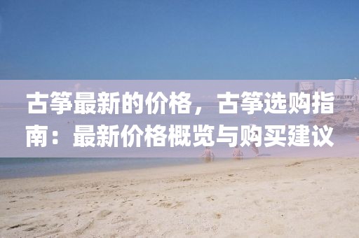 古箏最新的價格，古箏選購指南：最新價格概覽與購買建議