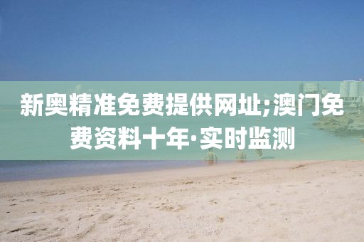 新奧精準(zhǔn)免費(fèi)提供網(wǎng)址;澳門(mén)免費(fèi)資料十年·實(shí)時(shí)監(jiān)測(cè)