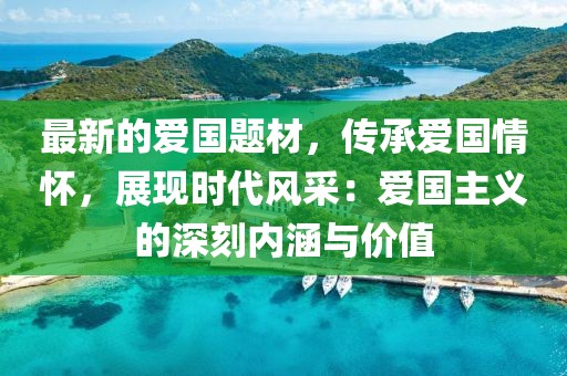 最新的愛國題材，傳承愛國情懷，展現(xiàn)時代風采：愛國主義的深刻內(nèi)涵與價值
