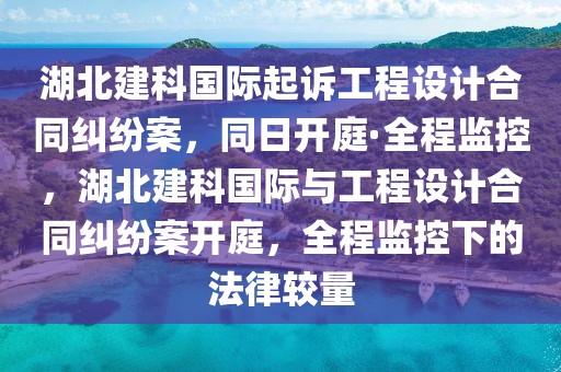 湖北建科國際起訴工程設(shè)計合同糾紛案，同日開庭·全程監(jiān)控，湖北建科國際與工程設(shè)計合同糾紛案開庭，全程監(jiān)控下的法律較量