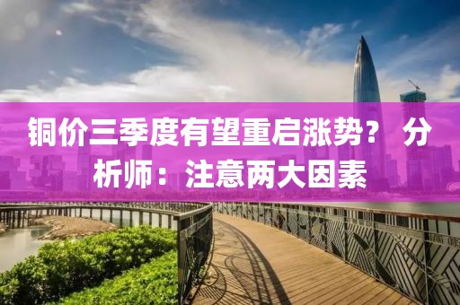 銅價(jià)三季度有望重啟漲勢(shì)？ 分析師：注意兩大因素
