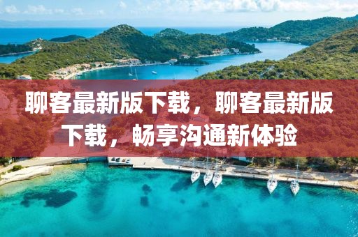 聊客最新版下載，聊客最新版下載，暢享溝通新體驗(yàn)