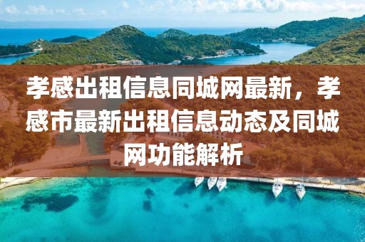 孝感出租信息同城網(wǎng)最新，孝感市最新出租信息動(dòng)態(tài)及同城網(wǎng)功能解析