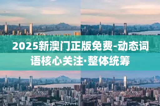 2025新澳門正版免費-動態(tài)詞語核心關注·整體統(tǒng)籌