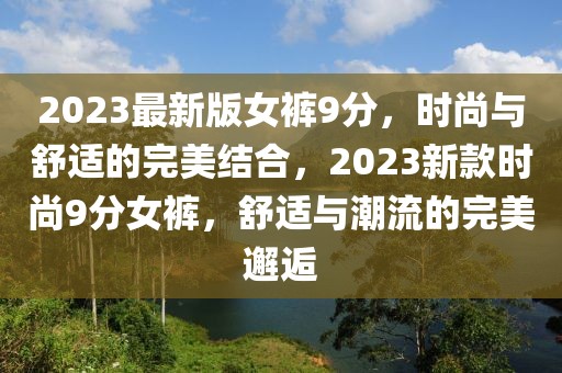 2023最新版女褲9分，時(shí)尚與舒適的完美結(jié)合，2023新款時(shí)尚9分女褲，舒適與潮流的完美邂逅