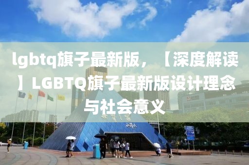 lgbtq旗子最新版，【深度解讀】LGBTQ旗子最新版設(shè)計理念與社會意義