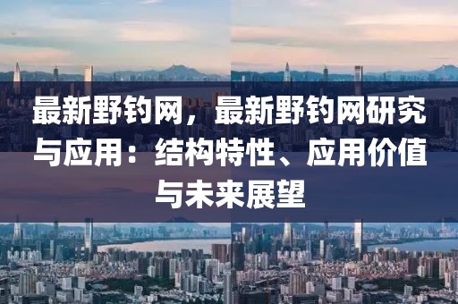 最新野釣網(wǎng)，最新野釣網(wǎng)研究與應(yīng)用：結(jié)構(gòu)特性、應(yīng)用價(jià)值與未來展望