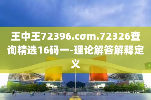 王中王72396.cσm.72326查詢精選16碼一-理論解答解釋定義