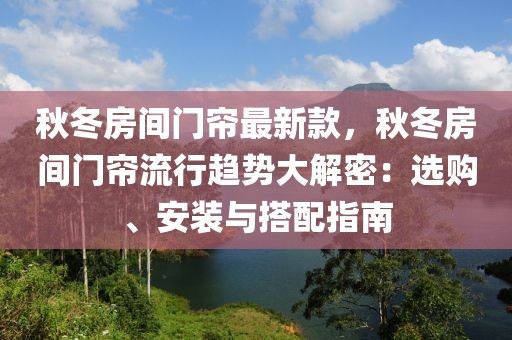 秋冬房間門簾最新款，秋冬房間門簾流行趨勢大解密：選購、安裝與搭配指南