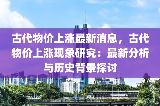 古代物價上漲最新消息，古代物價上漲現象研究：最新分析與歷史背景探討