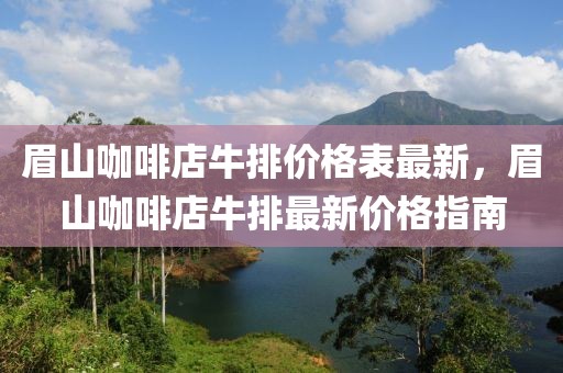 眉山咖啡店牛排價格表最新，眉山咖啡店牛排最新價格指南
