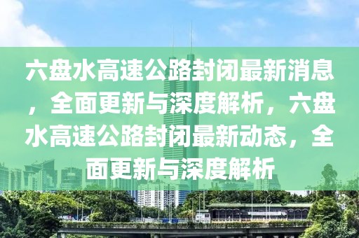六盤水高速公路封閉最新消息，全面更新與深度解析，六盤水高速公路封閉最新動態(tài)，全面更新與深度解析
