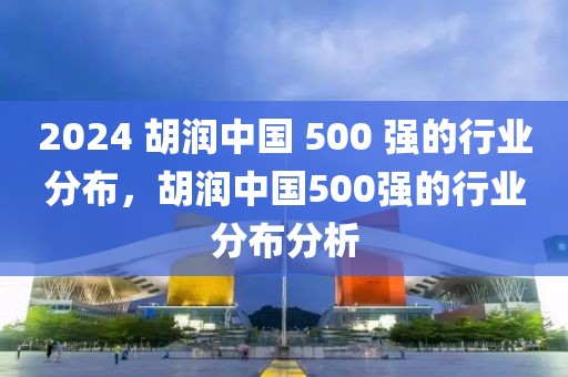 2024 胡潤(rùn)中國(guó) 500 強(qiáng)的行業(yè)分布，胡潤(rùn)中國(guó)500強(qiáng)的行業(yè)分布分析