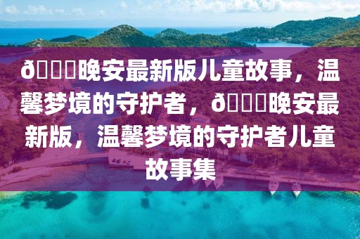 ??晚安最新版兒童故事，溫馨夢境的守護者，??晚安最新版，溫馨夢境的守護者兒童故事集