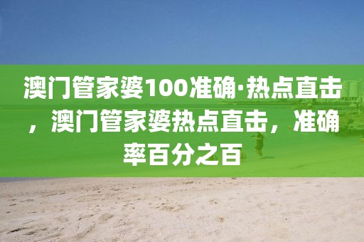 澳門管家婆100準(zhǔn)確·熱點(diǎn)直擊，澳門管家婆熱點(diǎn)直擊，準(zhǔn)確率百分之百