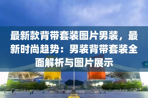 最新款背帶套裝圖片男裝，最新時(shí)尚趨勢(shì)：男裝背帶套裝全面解析與圖片展示