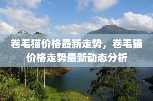 卷毛貓價格最新走勢，卷毛貓價格走勢最新動態(tài)分析