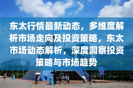 東太行情最新動態(tài)，多維度解析市場走向及投資策略，東太市場動態(tài)解析，深度洞察投資策略與市場趨勢