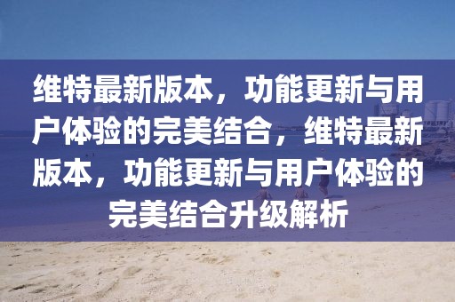 維特最新版本，功能更新與用戶體驗的完美結(jié)合，維特最新版本，功能更新與用戶體驗的完美結(jié)合升級解析