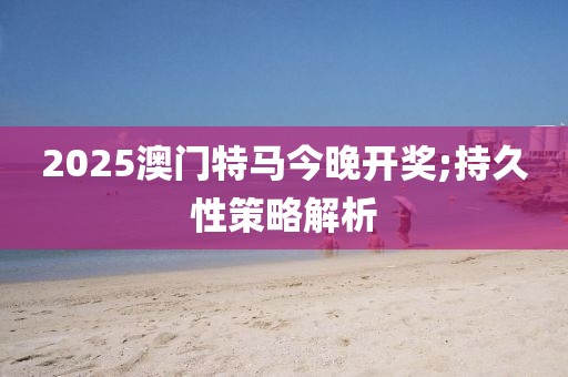 2025澳門特馬今晚開獎(jiǎng);持久性策略解析