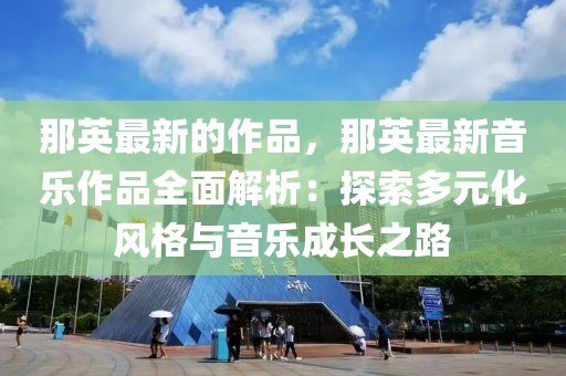那英最新的作品，那英最新音樂作品全面解析：探索多元化風(fēng)格與音樂成長之路