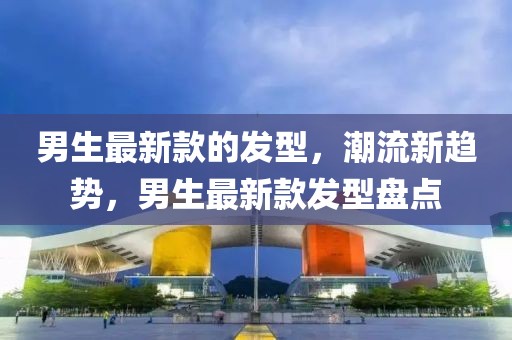男生最新款的發(fā)型，潮流新趨勢(shì)，男生最新款發(fā)型盤點(diǎn)