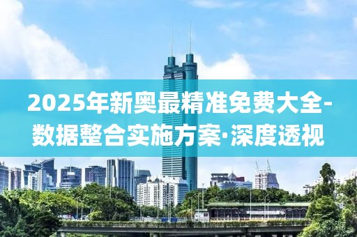 2025年新奧最精準(zhǔn)免費(fèi)大全-數(shù)據(jù)整合實(shí)施方案·深度透視