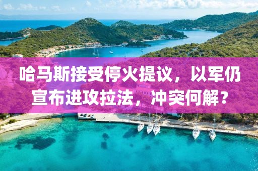 哈馬斯接受?；鹛嶙h，以軍仍宣布進(jìn)攻拉法，沖突何解？