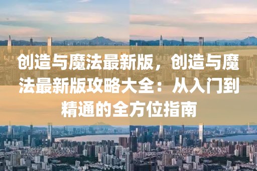 創(chuàng)造與魔法最新版，創(chuàng)造與魔法最新版攻略大全：從入門到精通的全方位指南