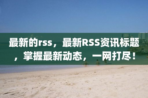 最新的rss，最新RSS資訊標(biāo)題，掌握最新動(dòng)態(tài)，一網(wǎng)打盡！