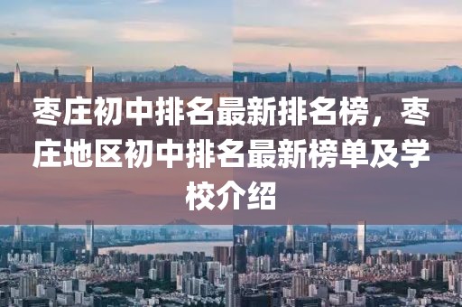 棗莊初中排名最新排名榜，棗莊地區(qū)初中排名最新榜單及學校介紹