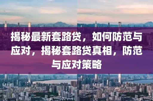揭秘最新套路貸，如何防范與應(yīng)對(duì)，揭秘套路貸真相，防范與應(yīng)對(duì)策略