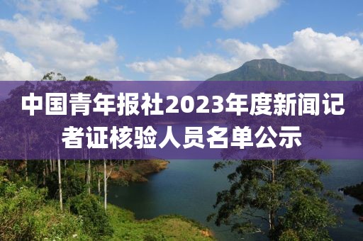 中國青年報社2023年度新聞記者證核驗人員名單公示