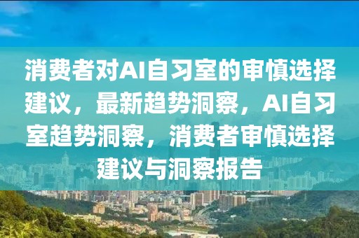消費(fèi)者對(duì)AI自習(xí)室的審慎選擇建議，最新趨勢(shì)洞察，AI自習(xí)室趨勢(shì)洞察，消費(fèi)者審慎選擇建議與洞察報(bào)告