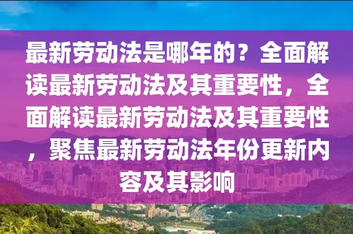 最新勞動(dòng)法是哪年的？全面解讀最新勞動(dòng)法及其重要性，全面解讀最新勞動(dòng)法及其重要性，聚焦最新勞動(dòng)法年份更新內(nèi)容及其影響