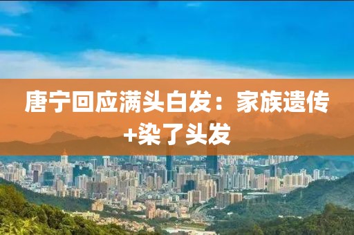 唐寧回應(yīng)滿頭白發(fā)：家族遺傳+染了頭發(fā)