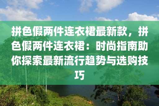 拼色假兩件連衣裙最新款，拼色假兩件連衣裙：時(shí)尚指南助你探索最新流行趨勢(shì)與選購技巧
