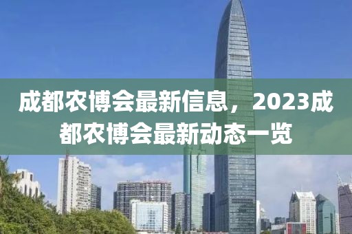 成都農(nóng)博會最新信息，2023成都農(nóng)博會最新動態(tài)一覽