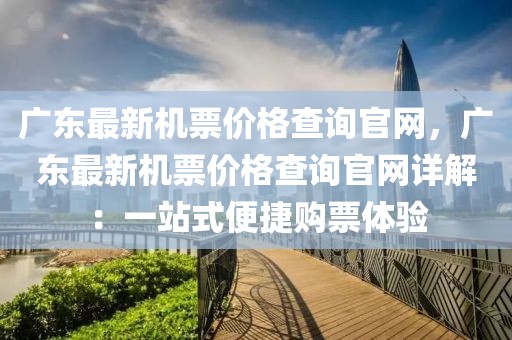 廣東最新機票價格查詢官網(wǎng)，廣東最新機票價格查詢官網(wǎng)詳解：一站式便捷購票體驗