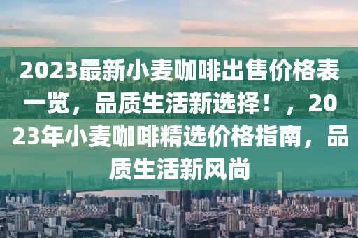 2023最新小麥咖啡出售價格表一覽，品質(zhì)生活新選擇！，2023年小麥咖啡精選價格指南，品質(zhì)生活新風(fēng)尚