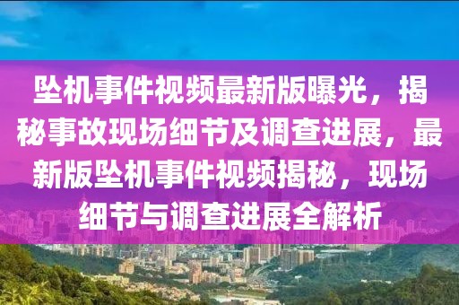 墜機事件視頻最新版曝光，揭秘事故現(xiàn)場細節(jié)及調(diào)查進展，最新版墜機事件視頻揭秘，現(xiàn)場細節(jié)與調(diào)查進展全解析