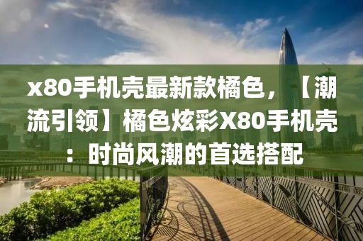 x80手機殼最新款橘色，【潮流引領】橘色炫彩X80手機殼：時尚風潮的首選搭配